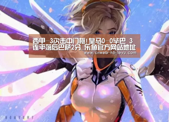 西甲-3次击中门框!皇马0-0毕巴 3连平落后巴萨2分_乐鱼官方网站地址