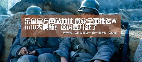 乐鱼官方网站地址|微软全面推送Win10大更新!这次要升级了(图1) 乐鱼体育App下载