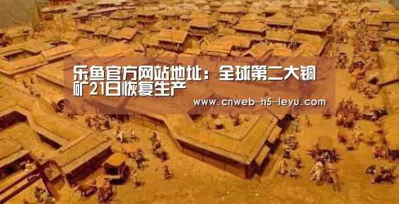 乐鱼官方网站地址:全球第二大铜矿21日恢复生产(图3) 乐鱼极致竞技体验