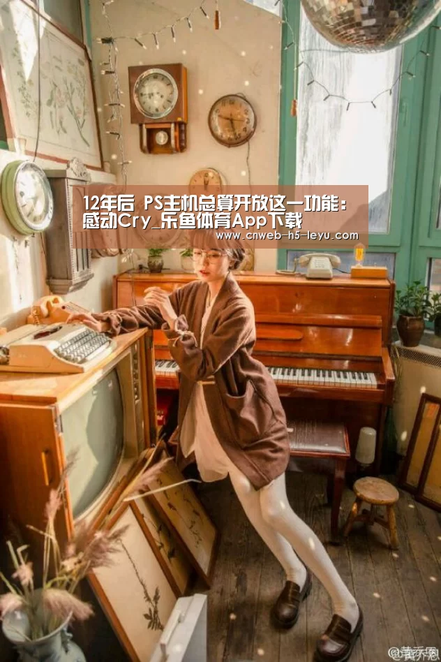 12年后 PS主机总算开放这一功能:感动Cry_乐鱼体育App下载(图3) 乐鱼极致竞技体验