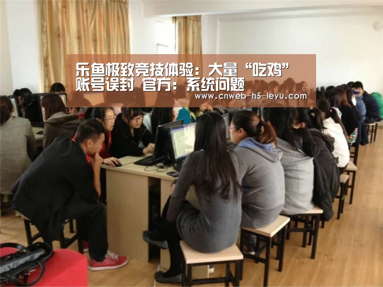 乐鱼极致竞技体验:大量“吃鸡”账号误封 官方:系统问题(图3) 乐鱼体育App下载