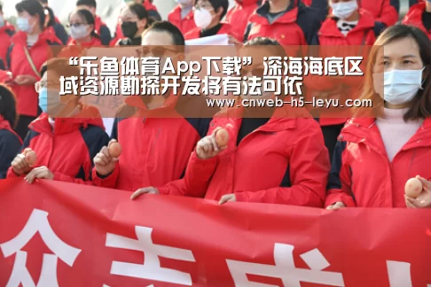 “乐鱼体育App下载”深海海底区域资源勘探开发将有法可依(图1) 乐鱼平台最新版本