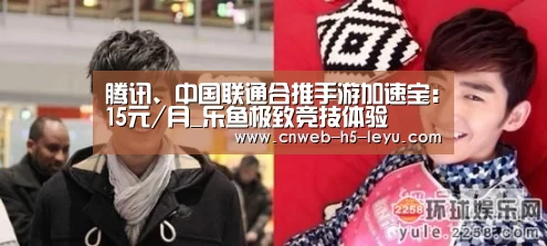 腾讯、中国联通合推手游加速宝:15元/月_乐鱼极致竞技体验(图3) 乐鱼官方网站地址