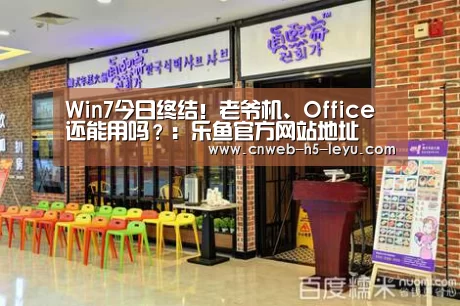 Win7今日终结!老爷机、Office还能用吗?:乐鱼官方网站地址(图1) 乐鱼官方网站地址