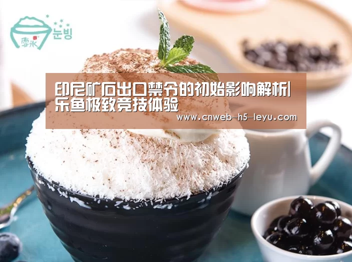 印尼矿石出口禁令的初始影响解析|乐鱼极致竞技体验(图4) 乐鱼官方网站地址