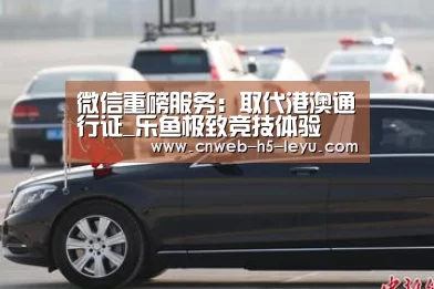 微信重磅服务：取代港澳通行证_乐鱼极致竞技体验